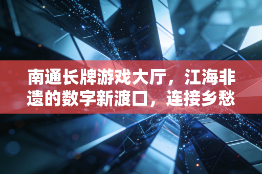 南通长牌游戏大厅，江海非遗的数字新渡口，连接乡愁与代际的指尖纽带