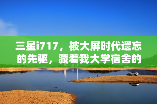 三星i717，被大屏时代遗忘的先驱，藏着我大学宿舍的热血青春