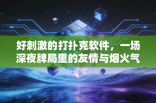 好刺激的打扑克软件，一场深夜牌局里的友情与烟火气