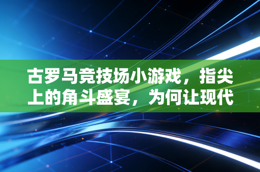 古罗马竞技场小游戏，指尖上的角斗盛宴，为何让现代人沉迷？
