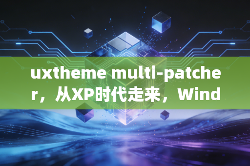 uxtheme multi-patcher，从XP时代走来，Windows主题定制的自由钥匙