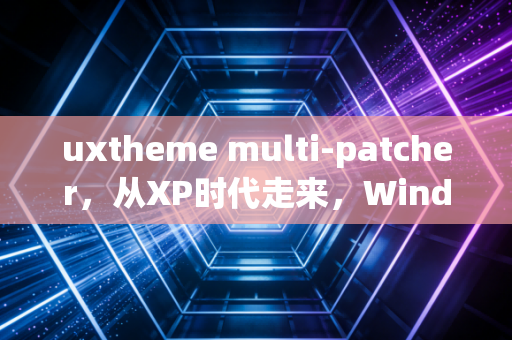 uxtheme multi-patcher，从XP时代走来，Windows主题定制的自由钥匙