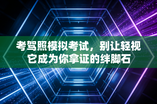 考驾照模拟考试，别让轻视它成为你拿证的绊脚石