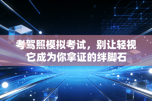考驾照模拟考试，别让轻视它成为你拿证的绊脚石