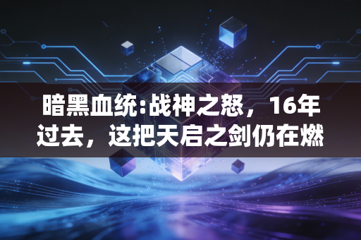 暗黑血统:战神之怒，16年过去，这把天启之剑仍在燃动玩家的热血