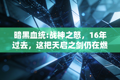 暗黑血统:战神之怒，16年过去，这把天启之剑仍在燃动玩家的热血