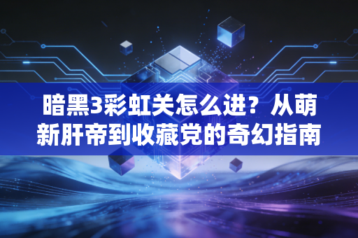 暗黑3彩虹关怎么进？从萌新肝帝到收藏党的奇幻指南