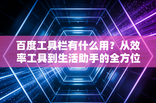 百度工具栏有什么用？从效率工具到生活助手的全方位解析