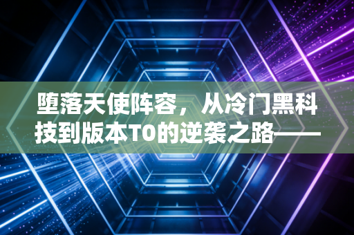 堕落天使阵容，从冷门黑科技到版本T0的逆袭之路——以金铲铲之战S16赛季为例