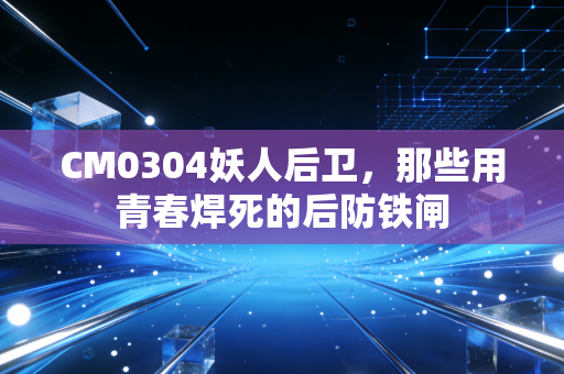 CM0304妖人后卫，那些用青春焊死的后防铁闸