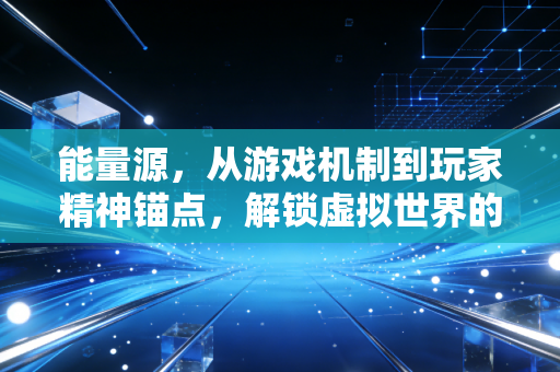 能量源，从游戏机制到玩家精神锚点，解锁虚拟世界的双重动力