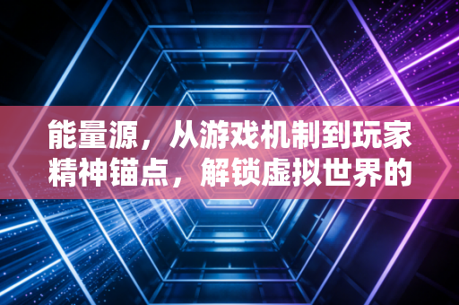 能量源，从游戏机制到玩家精神锚点，解锁虚拟世界的双重动力