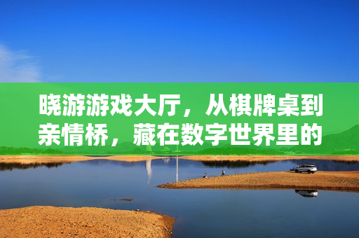晓游游戏大厅，从棋牌桌到亲情桥，藏在数字世界里的烟火气