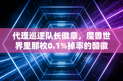 代理巡逻队长徽章，魔兽世界里那枚0.1%掉率的酷徽章