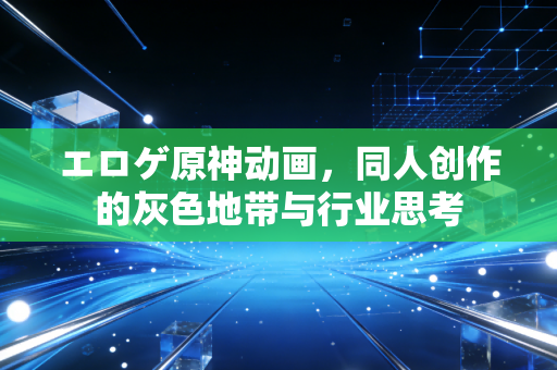 エロゲ原神动画，同人创作的灰色地带与行业思考