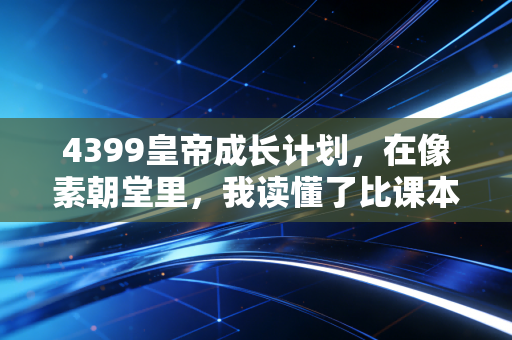 4399皇帝成长计划，在像素朝堂里，我读懂了比课本更鲜活的生存智慧