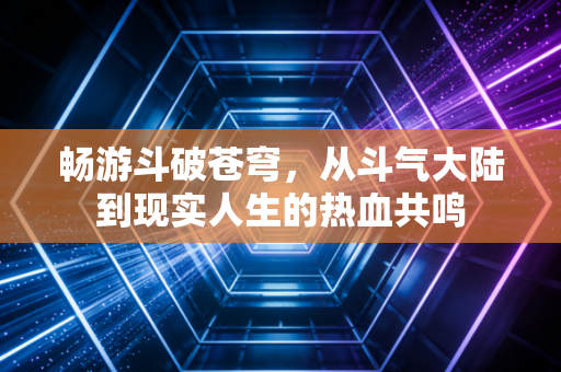 畅游斗破苍穹，从斗气大陆到现实人生的热血共鸣