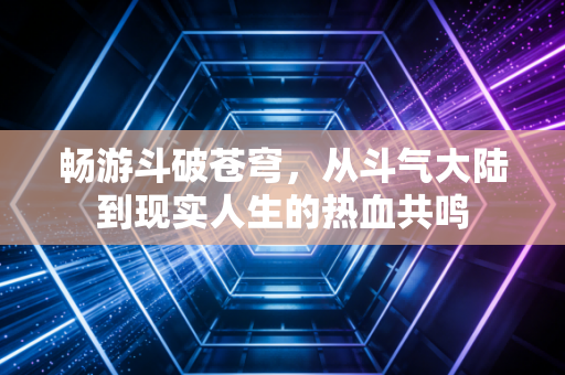 畅游斗破苍穹，从斗气大陆到现实人生的热血共鸣