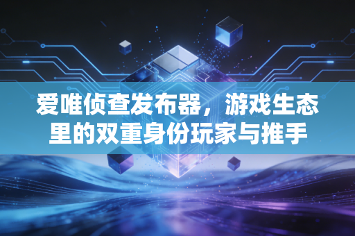 爱唯侦查发布器，游戏生态里的双重身份玩家与推手