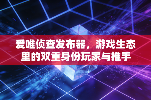 爱唯侦查发布器，游戏生态里的双重身份玩家与推手