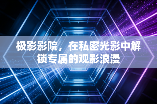 极影影院，在私密光影中解锁专属的观影浪漫