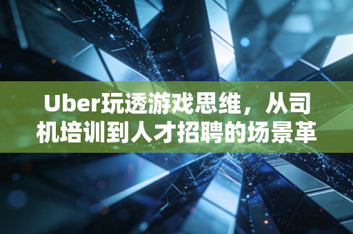 Uber玩透游戏思维，从司机培训到人才招聘的场景革命