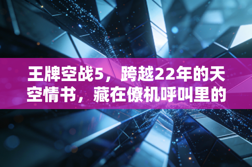 王牌空战5，跨越22年的天空情书，藏在僚机呼叫里的青春与反战思考
