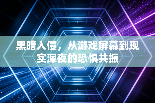 黑暗入侵，从游戏屏幕到现实深夜的恐惧共振