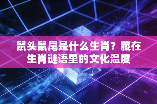 鼠头鼠尾是什么生肖？藏在生肖谜语里的文化温度