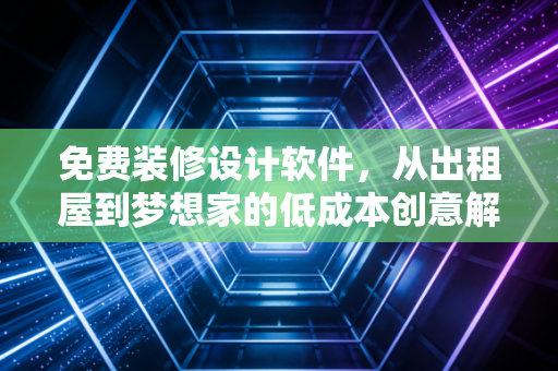 免费装修设计软件，从出租屋到梦想家的低成本创意解决方案