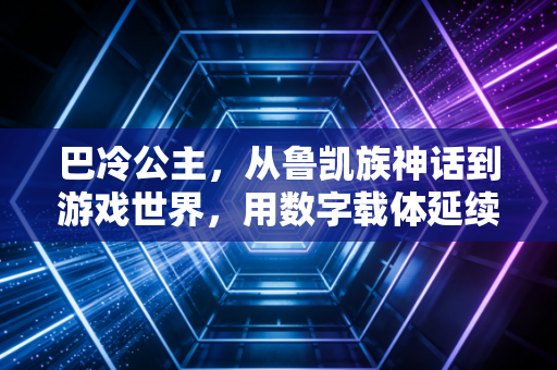 巴冷公主，从鲁凯族神话到游戏世界，用数字载体延续千年浪漫