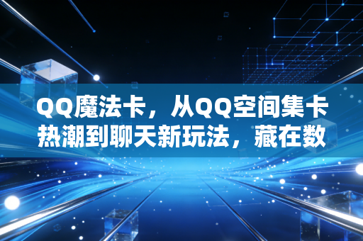 QQ魔法卡，从QQ空间集卡热潮到聊天新玩法，藏在数字时光里的青春图腾