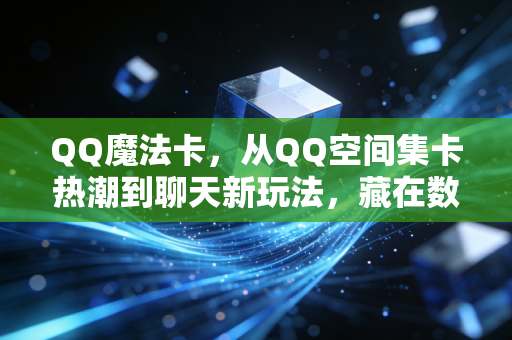 QQ魔法卡，从QQ空间集卡热潮到聊天新玩法，藏在数字时光里的青春图腾