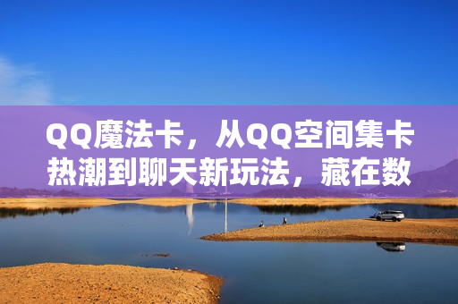 QQ魔法卡，从QQ空间集卡热潮到聊天新玩法，藏在数字时光里的青春图腾