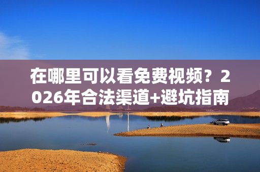 在哪里可以看免费视频？2026年合法渠道+避坑指南全解析