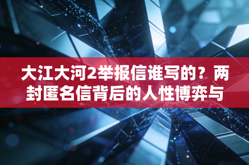大江大河2举报信谁写的？两封匿名信背后的人性博弈与职场启示