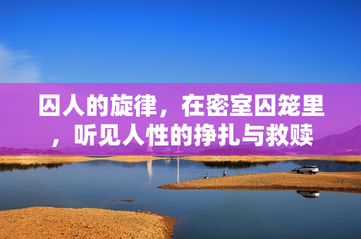 囚人的旋律，在密室囚笼里，听见人性的挣扎与救赎