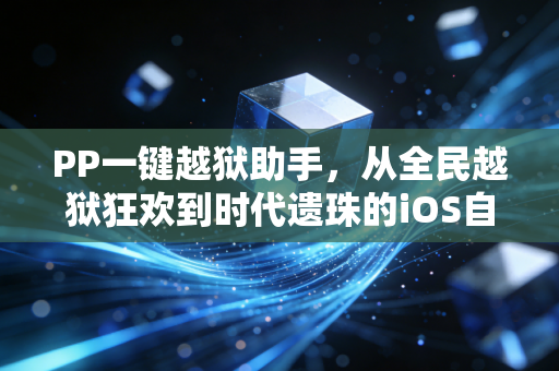 PP一键越狱助手，从全民越狱狂欢到时代遗珠的iOS自由叙事