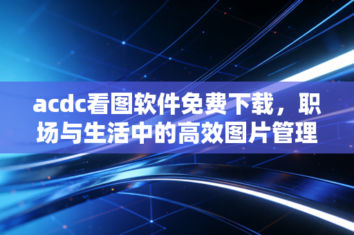 acdc看图软件免费下载，职场与生活中的高效图片管理利器