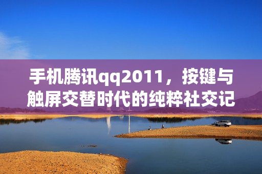 手机腾讯qq2011，按键与触屏交替时代的纯粹社交记忆