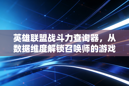 英雄联盟战斗力查询器，从数据维度解锁召唤师的游戏成长密码