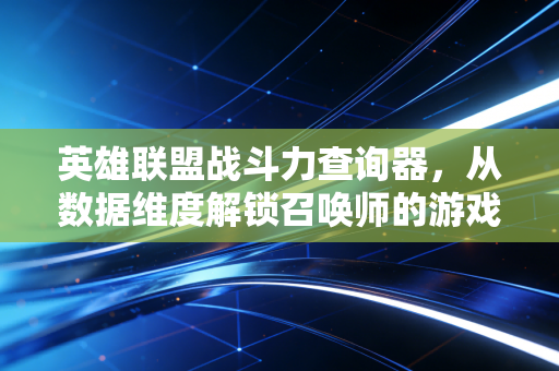 英雄联盟战斗力查询器，从数据维度解锁召唤师的游戏成长密码