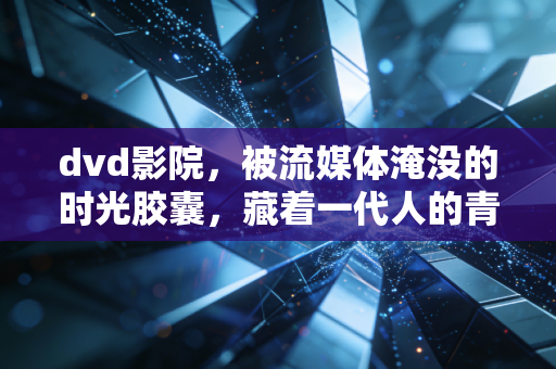 dvd影院，被流媒体淹没的时光胶囊，藏着一代人的青春与仪式感