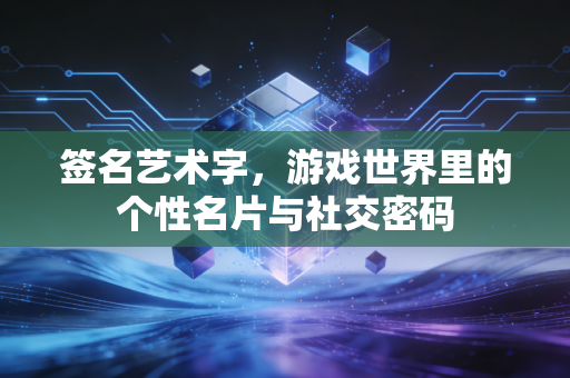 签名艺术字，游戏世界里的个性名片与社交密码