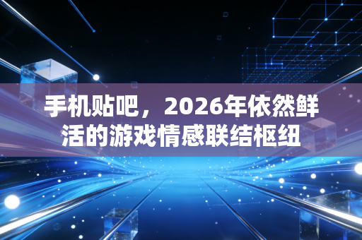 手机贴吧，2026年依然鲜活的游戏情感联结枢纽