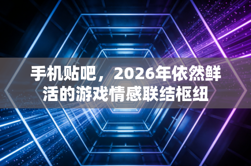 手机贴吧，2026年依然鲜活的游戏情感联结枢纽