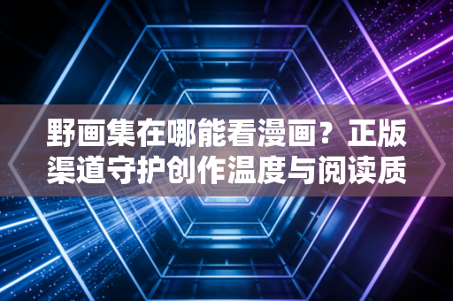 野画集在哪能看漫画？正版渠道守护创作温度与阅读质感