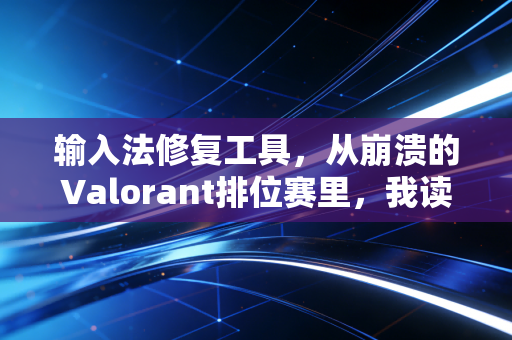 输入法修复工具，从崩溃的Valorant排位赛里，我读懂了它的不可替代性