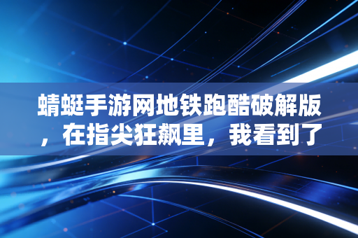 蜻蜓手游网地铁跑酷破解版，在指尖狂飙里，我看到了青春的另一种模样