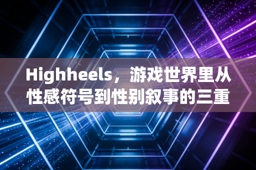 Highheels，游戏世界里从性感符号到性别叙事的三重进阶
